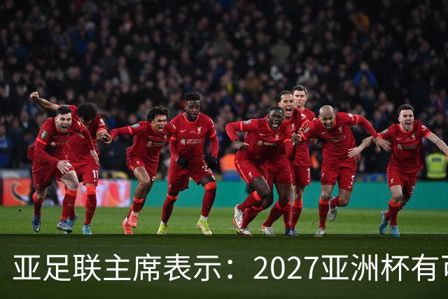 亚足联主席表示：2027亚洲杯有可能推迟至明年