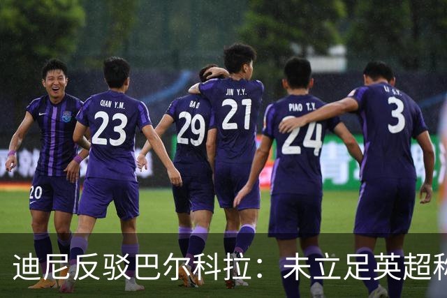 迪尼反驳巴尔科拉：未立足英超称战术不足为时尚早